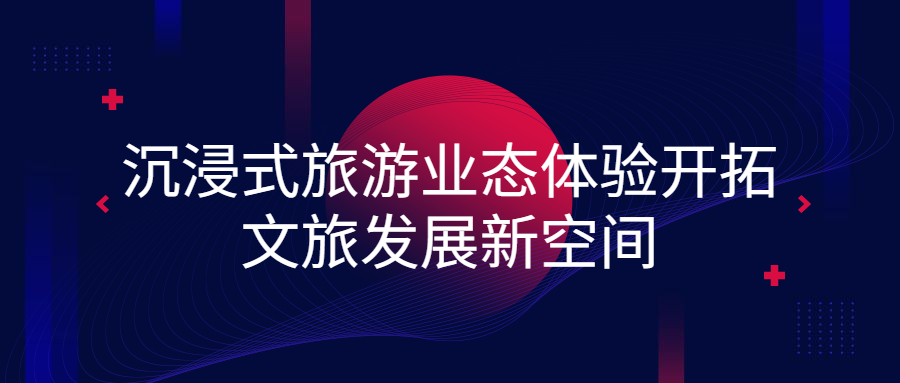 沉浸式旅游业态体验开拓文旅发展新空间