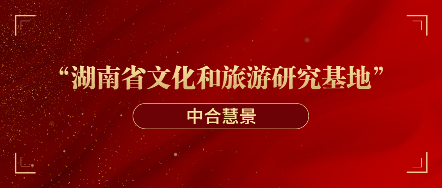 新闻聚焦|中合慧景获评湖南省文化和旅游厅文化和旅游研究基地